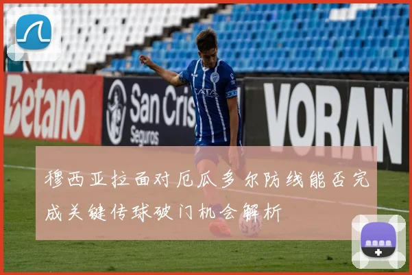 穆西亚拉面对厄瓜多尔防线能否完成关键传球破门机会解析