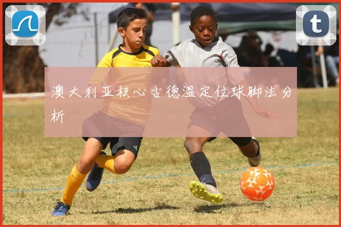 澳大利亚核心古德温定位球脚法分析
