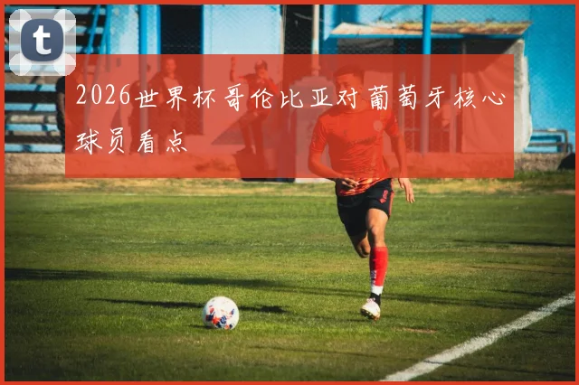 2026世界杯哥伦比亚对葡萄牙核心球员看点