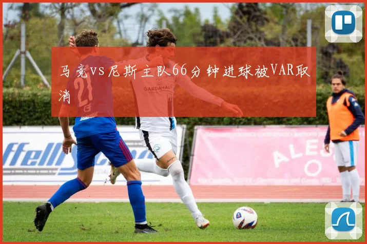 马竞vs尼斯主队66分钟进球被VAR取消