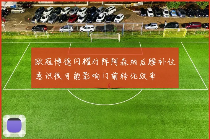 欧冠博德闪耀对阵阿森纳后腰补位意识很可能影响门前转化效率