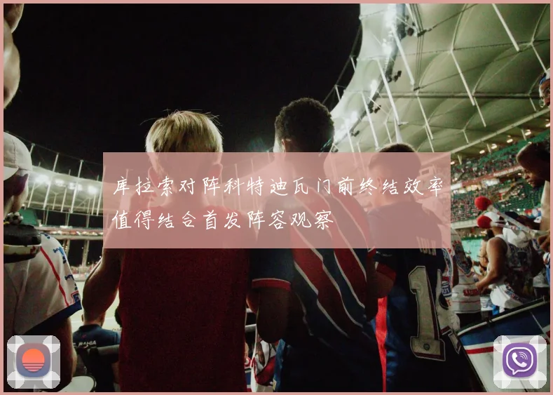 库拉索对阵科特迪瓦门前终结效率值得结合首发阵容观察