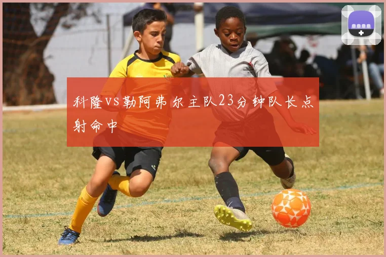 科隆vs勒阿弗尔主队23分钟队长点射命中