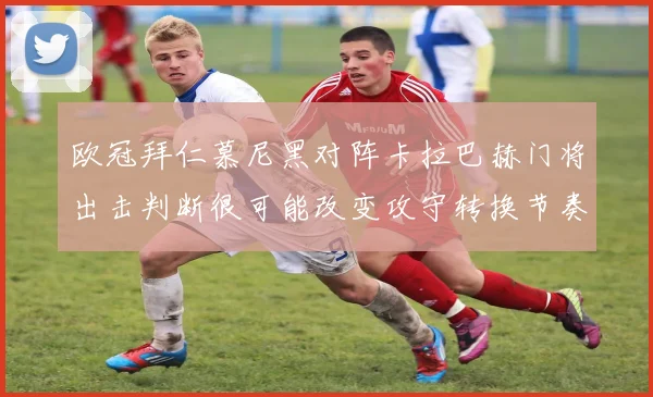 欧冠拜仁慕尼黑对阵卡拉巴赫门将出击判断很可能改变攻守转换节奏