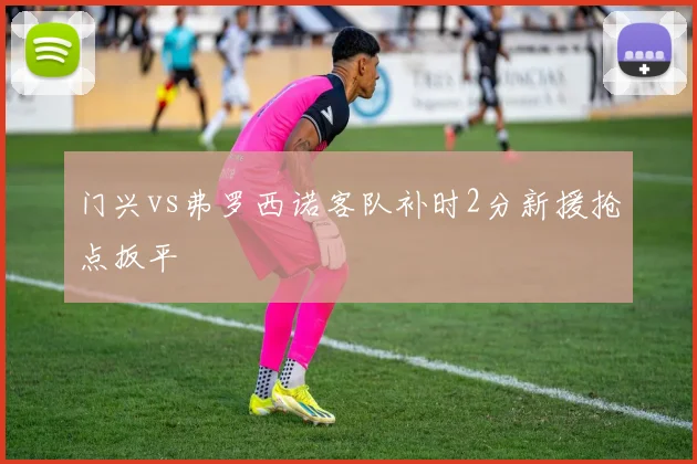 门兴vs弗罗西诺客队补时2分新援抢点扳平