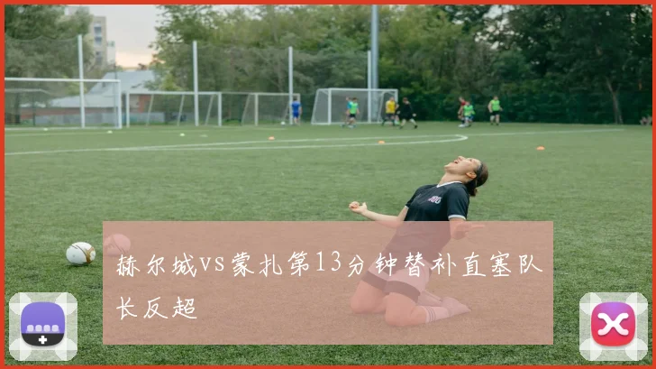 赫尔城vs蒙扎第13分钟替补直塞队长反超