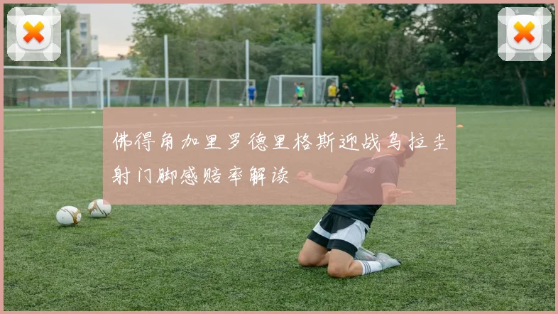佛得角加里罗德里格斯迎战乌拉圭射门脚感赔率解读