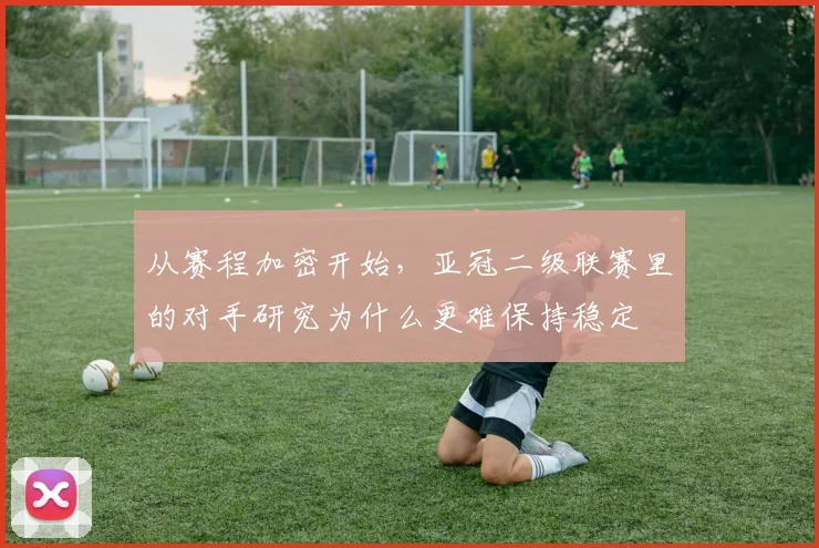 从赛程加密开始，亚冠二级联赛里的对手研究为什么更难保持稳定