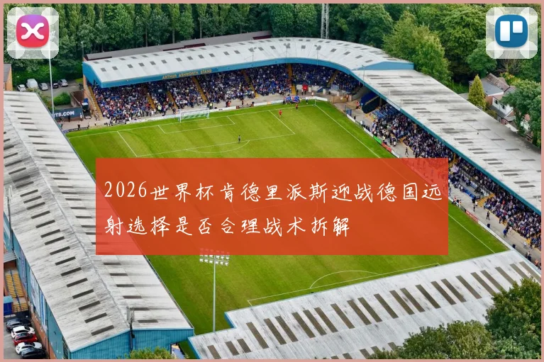 2026世界杯肯德里派斯迎战德国远射选择是否合理战术拆解