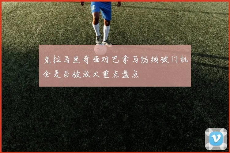 克拉马里奇面对巴拿马防线破门机会是否被放大重点盘点