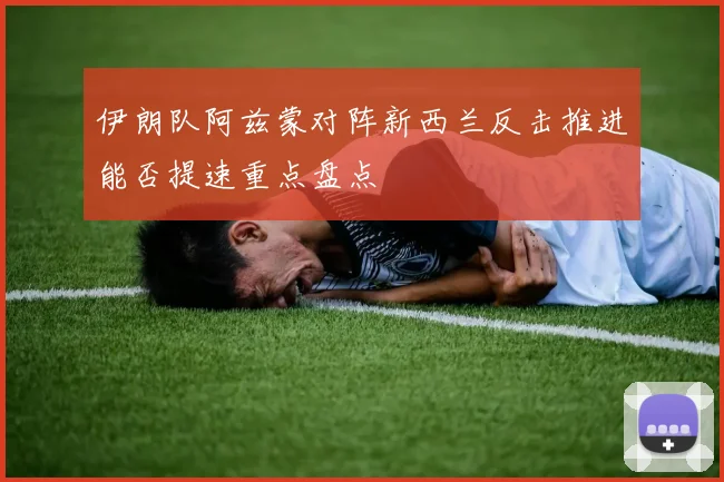 伊朗队阿兹蒙对阵新西兰反击推进能否提速重点盘点