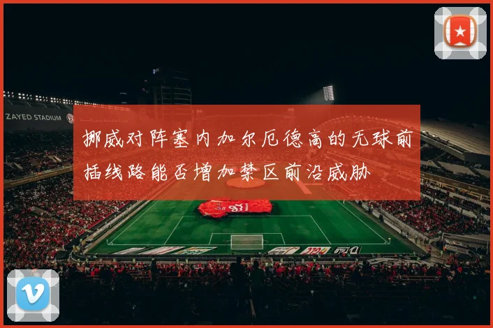 挪威对阵塞内加尔厄德高的无球前插线路能否增加禁区前沿威胁