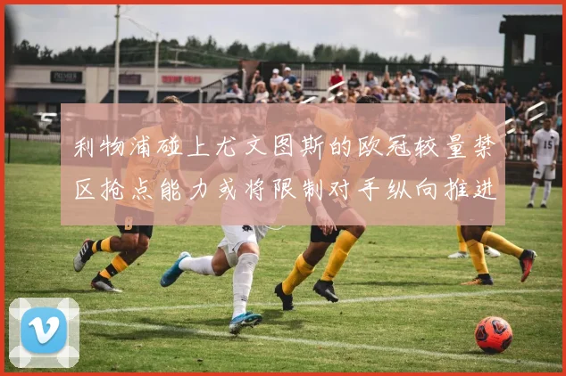 利物浦碰上尤文图斯的欧冠较量禁区抢点能力或将限制对手纵向推进