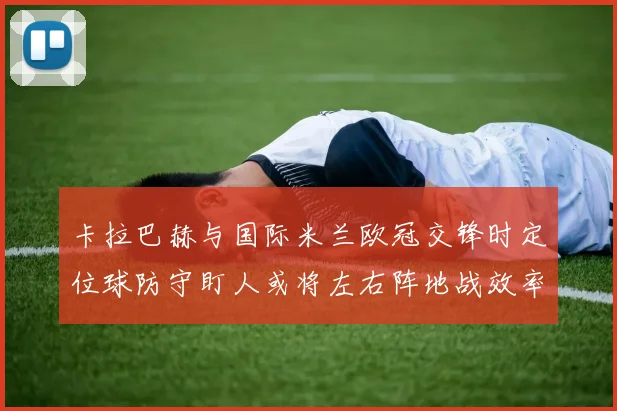 卡拉巴赫与国际米兰欧冠交锋时定位球防守盯人或将左右阵地战效率