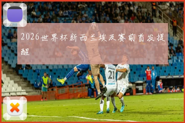 2026世界杯新西兰埃及赛前首发提醒