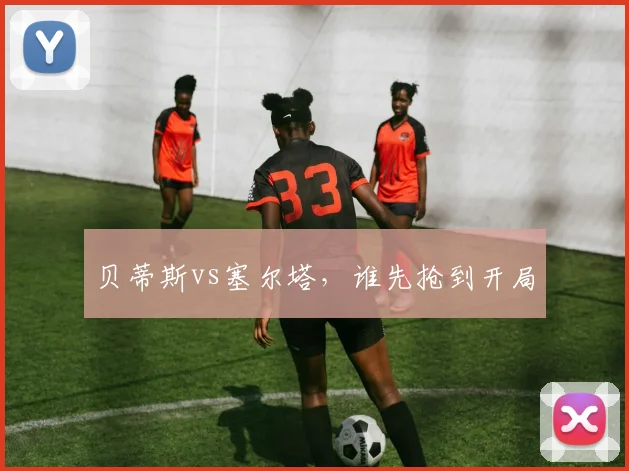 贝蒂斯vs塞尔塔，谁先抢到开局