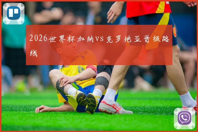 2026世界杯加纳vs克罗地亚晋级路线
