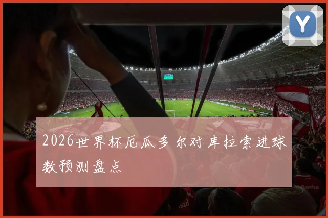 2026世界杯厄瓜多尔对库拉索进球数预测盘点