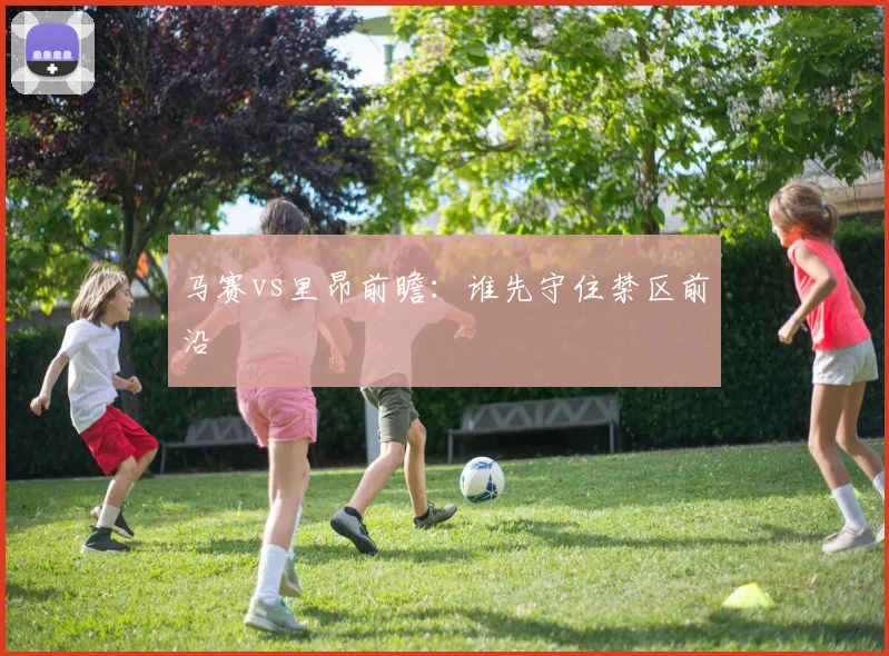 马赛vs里昂前瞻:谁先守住禁区前沿