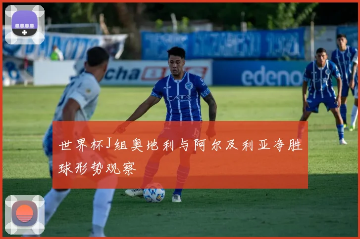 世界杯J组奥地利与阿尔及利亚净胜球形势观察