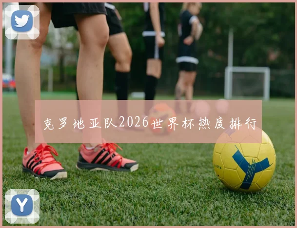 克罗地亚队2026世界杯热度排行