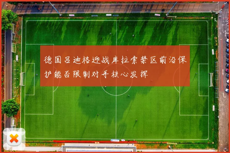 德国吕迪格迎战库拉索禁区前沿保护能否限制对手核心发挥