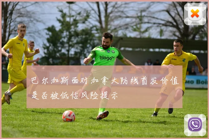巴尔加斯面对加拿大防线首发价值是否被低估风险提示