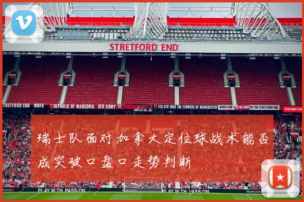 瑞士队面对加拿大定位球战术能否成突破口盘口走势判断