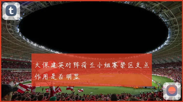久保建英对阵荷兰小组赛禁区支点作用是否明显