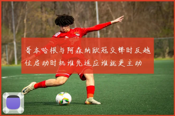 哥本哈根与阿森纳欧冠交锋时反越位启动时机谁先适应谁就更主动