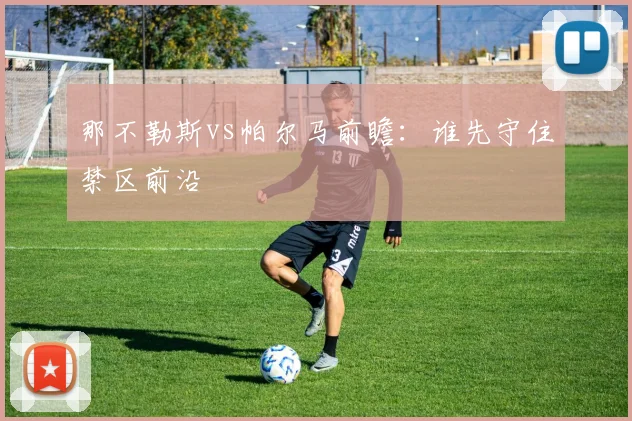 那不勒斯vs帕尔马前瞻：谁先守住禁区前沿